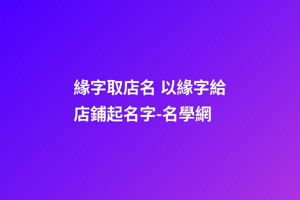 緣字取店名 以緣字給店鋪起名字-名學網